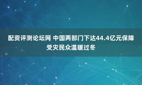 配资评测论坛网 中国两部门下达44.4亿元保障受灾民众温暖过冬