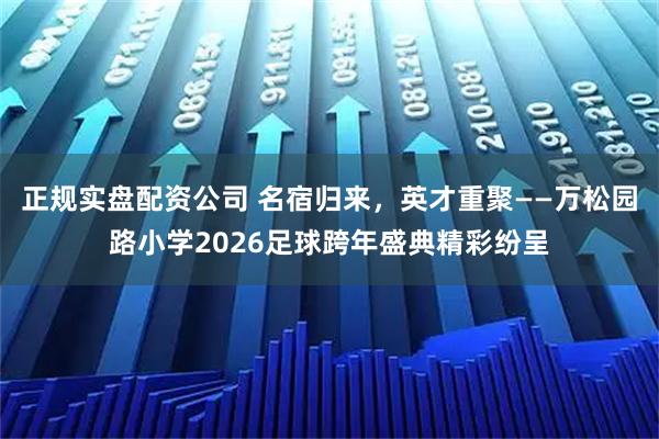 正规实盘配资公司 名宿归来，英才重聚——万松园路小学2026足球跨年盛典精彩纷呈