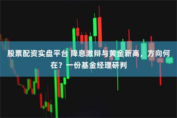 股票配资实盘平台 降息激辩与黄金新高，方向何在？一份基金经理研判
