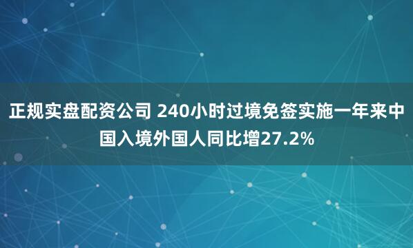 正规实盘配资公司 240小时过境免签实施一年来中国入境外国人同比增27.2%