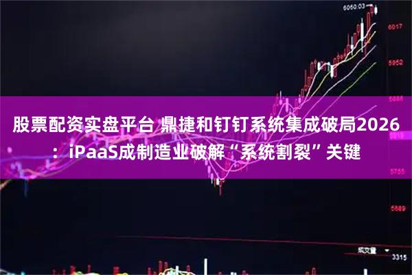 股票配资实盘平台 鼎捷和钉钉系统集成破局2026：iPaaS成制造业破解“系统割裂”关键