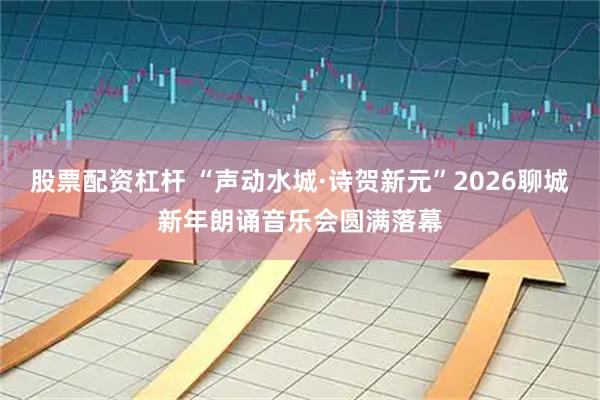 股票配资杠杆 “声动水城·诗贺新元”2026聊城新年朗诵音乐会圆满落幕