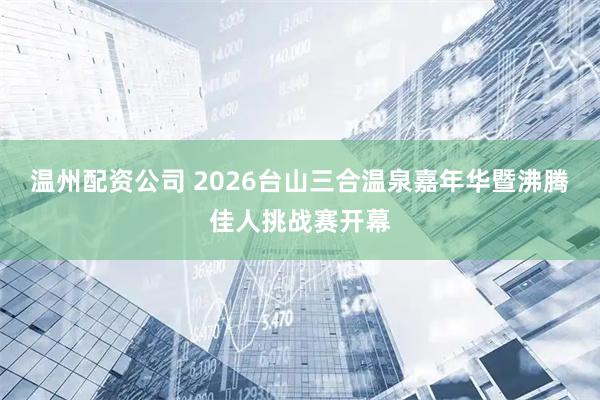 温州配资公司 2026台山三合温泉嘉年华暨沸腾佳人挑战赛开幕
