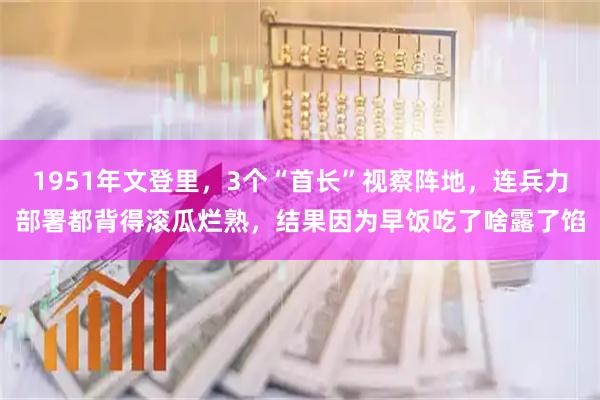 1951年文登里，3个“首长”视察阵地，连兵力部署都背得滚瓜烂熟，结果因为早饭吃了啥露了馅