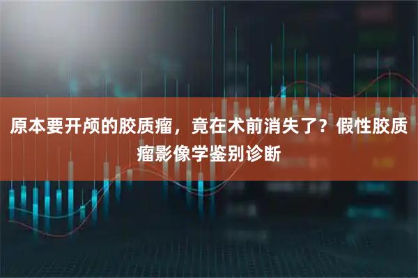原本要开颅的胶质瘤，竟在术前消失了？假性胶质瘤影像学鉴别诊断