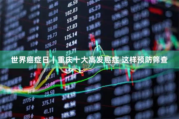 世界癌症日｜重庆十大高发癌症 这样预防筛查