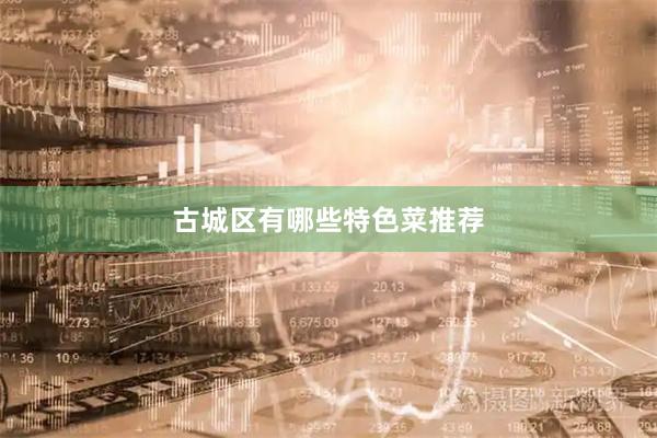 古城区有哪些特色菜推荐