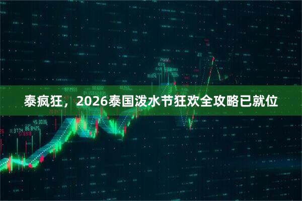 泰疯狂，2026泰国泼水节狂欢全攻略已就位